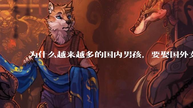 为什么越来越多的国内男孩，要娶国外女孩?