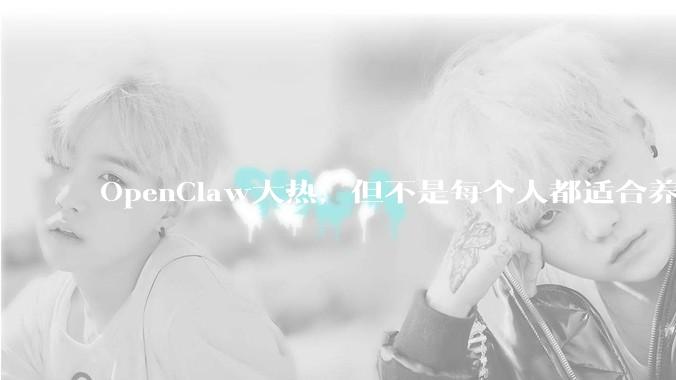 OpenClaw大热，但不是每个人都适合养“龙虾”_用户_模型_token