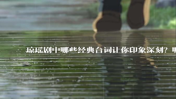 琼瑶剧中哪些经典台词让你印象深刻？哪些经典场景让你记忆犹新？