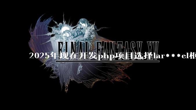 2025年现在开发php项目选择lar***el框架好还是thinkphp框架好？
