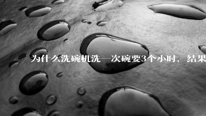 为什么洗碗机洗一次碗要3个小时，结果还是那么多年轻人决定要买一台放在家里？